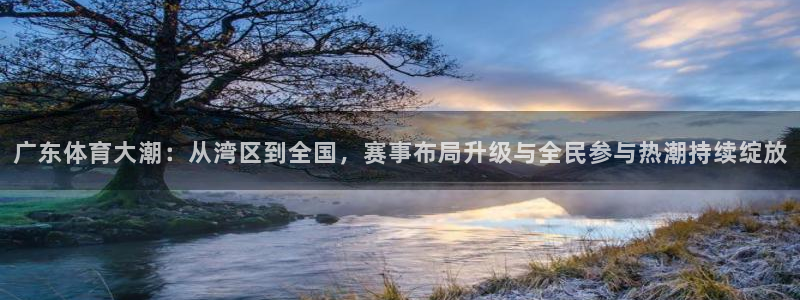 足球极速直播吧：广东体育大潮：从湾区到全国，赛事布局升级与全民参与热潮持续绽放